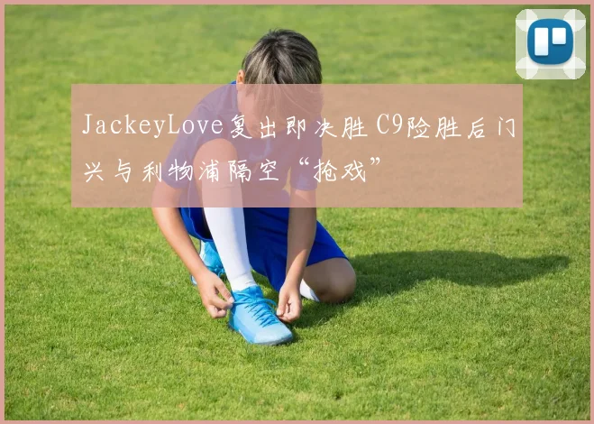 JackeyLove复出即决胜 C9险胜后门兴与利物浦隔空“抢戏”